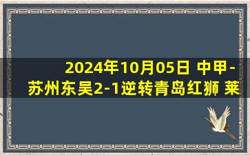 2024年10月05日 中甲-苏州东吴2-1逆转青岛红狮 莱昂纳多传射建功